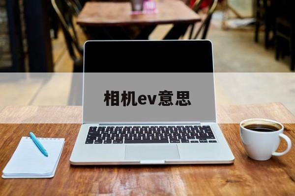 相机ev意思(相机中的ev是什么意思)