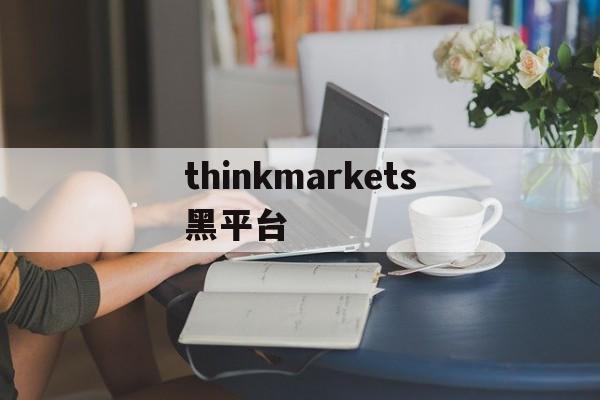 包含thinkmarkets黑平台的词条