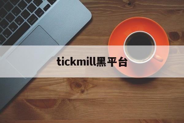 tickmill黑平台(tickmill平台骗局)